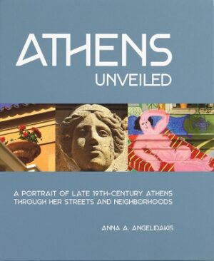 ATHENS UNVEILED : A PORTRAIT OF LATE 19TH-CENTURY ATHENS THROUGH HER STREETS AND NEIGHBORHOODS