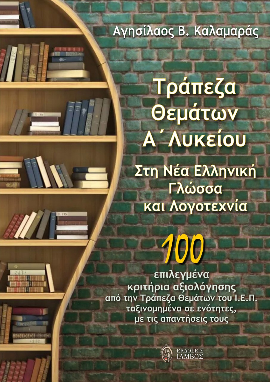 ΤΡΑΠΕΖΑ ΘΕΜΑΤΩΝ Α΄ ΛΥΚΕΙΟΥ. ΣΤΗ ΝΕΑ ΕΛΛΗΝΙΚΗ ΓΛΩΣΣΑ ΚΑΙ ΛΟΓΟΤΕΧΝΙΑ 100 ΕΠΙΛΕΓΜΕΝΑ ΚΡΙΤΗΡΙΑ ΑΞΙΟΛΟΓΗΣΗΣ ΑΠΟ ΤΗΝ ΤΡΑΠΕΖΑ ΘΕΜΑΤΩΝ ΤΟΥ Ι.Ε.Π. ΤΑΞΙΝΟΜΗΜΕΝΑ ΣΕ ΕΝΟΤΗΤΕΣ, ΜΕ ΤΙΣ ΑΠΑΝΤΗΣΕΙΣ ΤΟΥΣ